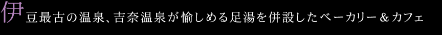 伊豆最古の温泉。 温泉が愉しめる足湯を併設したベーカリー＆カフェ