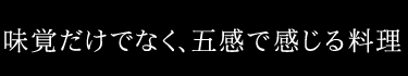 味覚だけでなく、五感で感じる料理