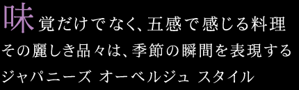 味覚だけでなく、五感で感じる料理。その麗しき品々は、季節の瞬間を表現するジャパニーズ オーベルジュ スタイル