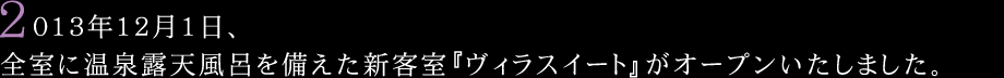 2013年12月1日、全室に温泉露天風呂を備えた新客室『ヴィラスイート』がオープンいたしました。